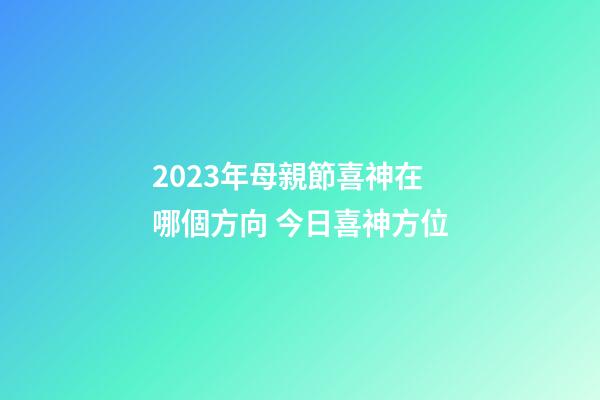 2023年母親節喜神在哪個方向 今日喜神方位